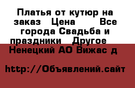 Платья от кутюр на заказ › Цена ­ 1 - Все города Свадьба и праздники » Другое   . Ненецкий АО,Вижас д.